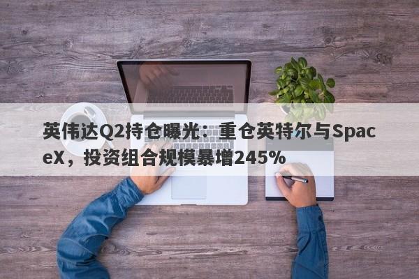 英伟达Q2持仓曝光：重仓英特尔与SpaceX，投资组合规模暴增245%