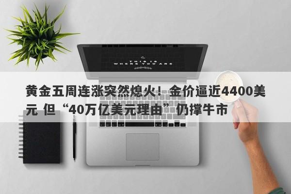 黄金五周连涨突然熄火！金价逼近4400美元 但“40万亿美元理由”仍撑牛市