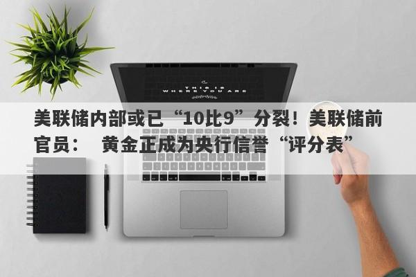 美联储内部或已“10比9”分裂！美联储前官员：  黄金正成为央行信誉“评分表”  