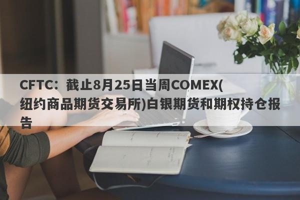 CFTC：截止8月25日当周COMEX(纽约商品期货交易所)白银期货和期权持仓报告