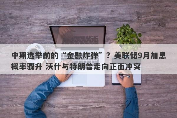 中期选举前的“金融炸弹”？美联储9月加息概率骤升 沃什与特朗普走向正面冲突