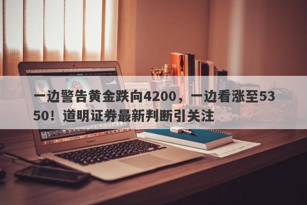 一边警告黄金跌向4200，一边看涨至5350！道明证券最新判断引关注