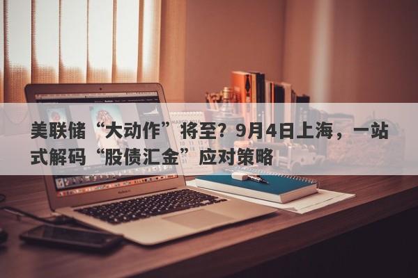 美联储“大动作”将至？9月4日上海，一站式解码“股债汇金”应对策略