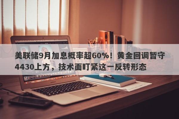 美联储9月加息概率超60%！黄金回调暂守4430上方，技术面盯紧这一反转形态