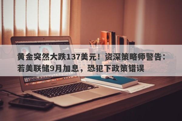 黄金突然大跌137美元！资深策略师警告：若美联储9月加息，恐犯下政策错误