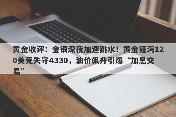 黄金收评：金银深夜加速跳水！黄金狂泻120美元失守4330，油价飙升引爆“加息交易”