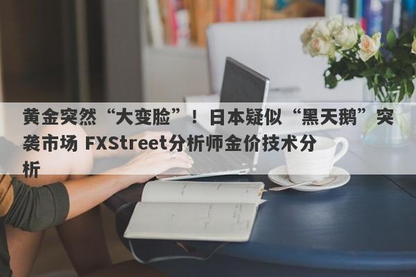 黄金突然“大变脸”！日本疑似“黑天鹅”突袭市场 FXStreet分析师金价技术分析