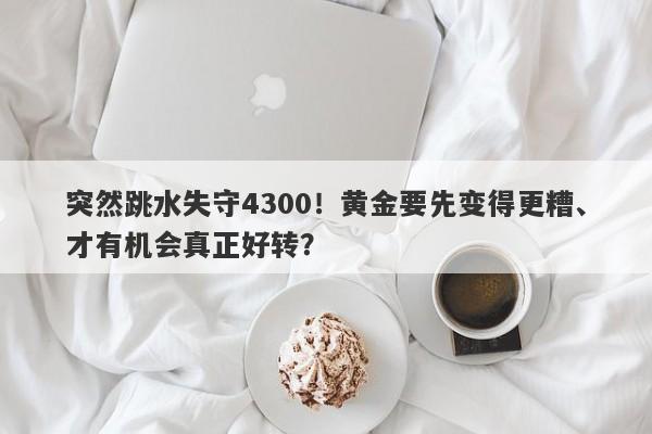 突然跳水失守4300！黄金要先变得更糟、才有机会真正好转？