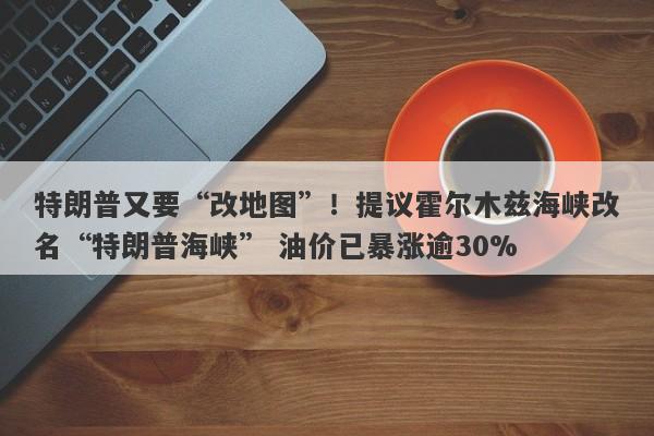 特朗普又要“改地图”！提议霍尔木兹海峡改名“特朗普海峡” 油价已暴涨逾30%