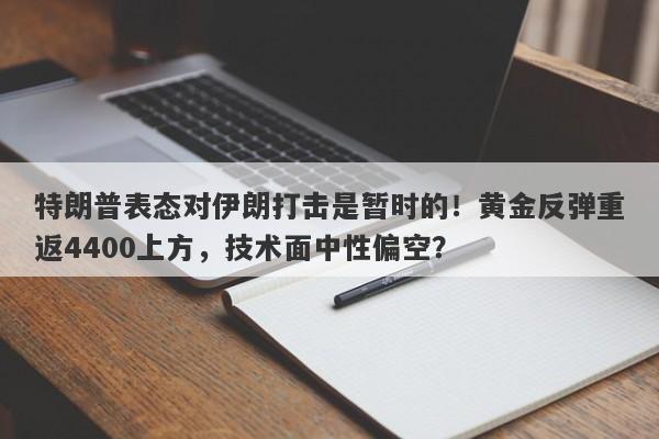 特朗普表态对伊朗打击是暂时的！黄金反弹重返4400上方，技术面中性偏空？