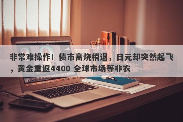 非常难操作！债市高烧稍退，日元却突然起飞，黄金重返4400 全球市场等非农