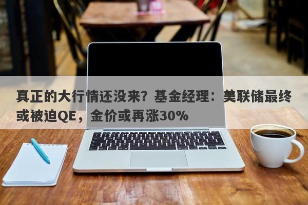 真正的大行情还没来？基金经理：美联储最终或被迫QE，金价或再涨30%
