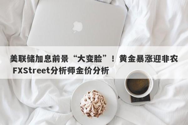 美联储加息前景“大变脸”！黄金暴涨迎非农 FXStreet分析师金价分析