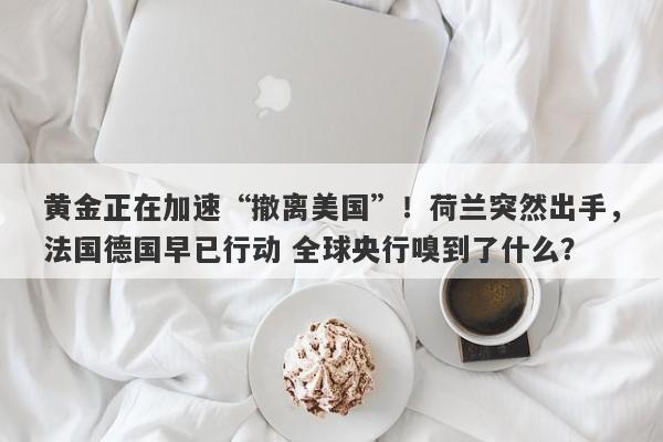 黄金正在加速“撤离美国”！荷兰突然出手，法国德国早已行动 全球央行嗅到了什么？