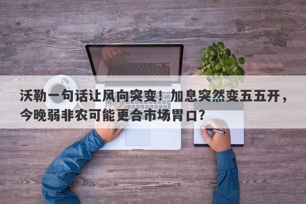 沃勒一句话让风向突变！加息突然变五五开，今晚弱非农可能更合市场胃口？
