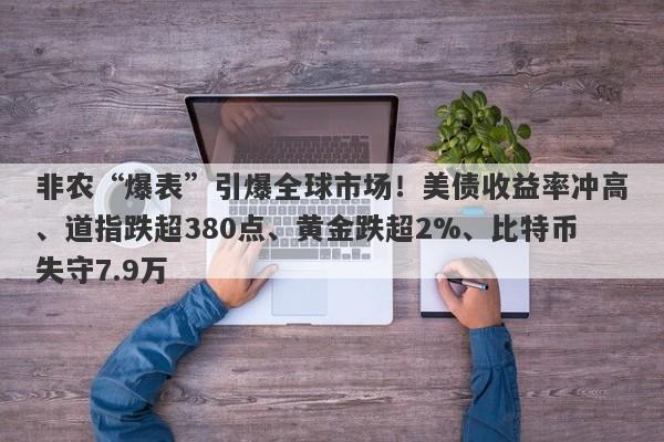 非农“爆表”引爆全球市场！美债收益率冲高、道指跌超380点、黄金跌超2%、比特币失守7.9万