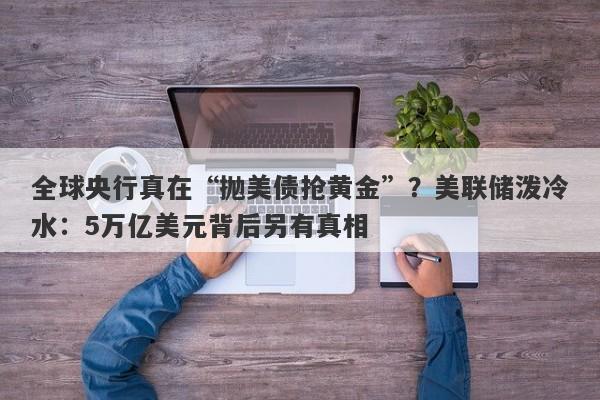 全球央行真在“抛美债抢黄金”？美联储泼冷水：5万亿美元背后另有真相