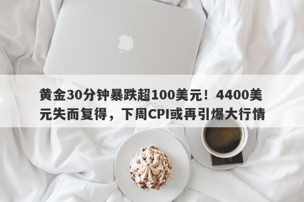 黄金30分钟暴跌超100美元！4400美元失而复得，下周CPI或再引爆大行情