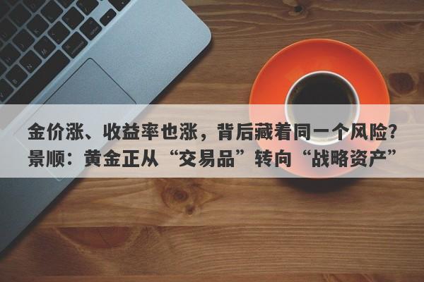 金价涨、收益率也涨，背后藏着同一个风险？景顺：黄金正从“交易品”转向“战略资产”