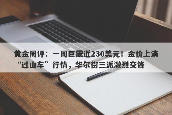 黄金周评：一周巨震近230美元！金价上演“过山车”行情，华尔街三派激烈交锋