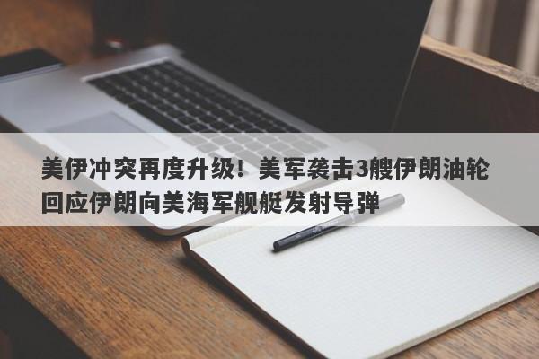 美伊冲突再度升级！美军袭击3艘伊朗油轮 回应伊朗向美海军舰艇发射导弹