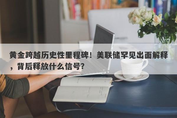 黄金跨越历史性里程碑！美联储罕见出面解释，背后释放什么信号？