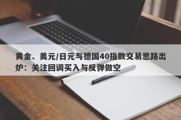 黄金、美元/日元与德国40指数交易思路出炉：关注回调买入与反弹做空