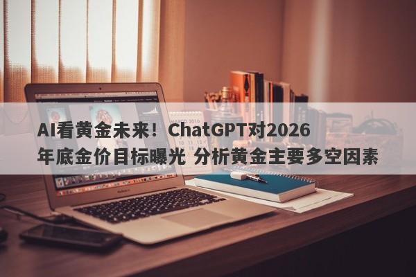 AI看黄金未来！ChatGPT对2026年底金价目标曝光 分析黄金主要多空因素
