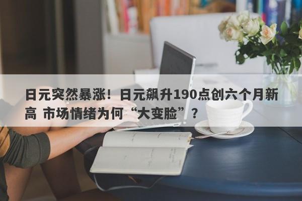日元突然暴涨！日元飙升190点创六个月新高 市场情绪为何“大变脸”？