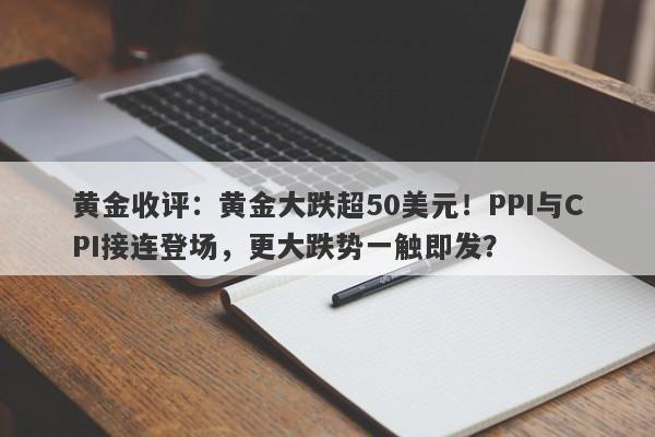 黄金收评：黄金大跌超50美元！PPI与CPI接连登场，更大跌势一触即发？
