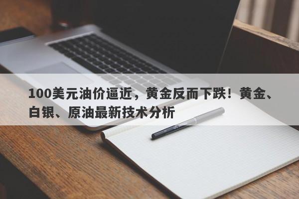 100美元油价逼近，黄金反而下跌！黄金、白银、原油最新技术分析