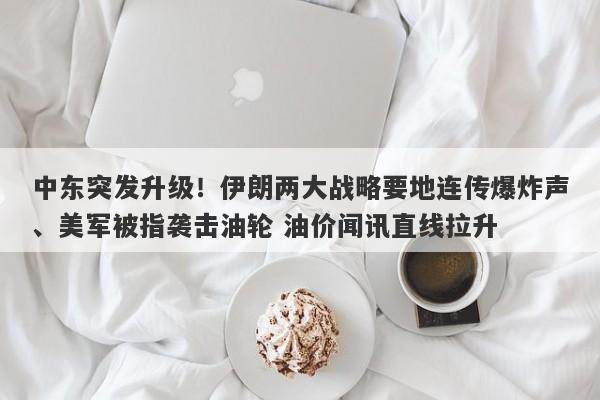 中东突发升级！伊朗两大战略要地连传爆炸声、美军被指袭击油轮 油价闻讯直线拉升