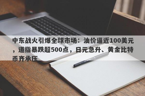中东战火引爆全球市场：油价逼近100美元，道指暴跌超500点，日元急升、黄金比特币齐承压