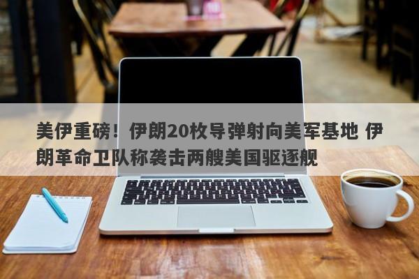 美伊重磅！伊朗20枚导弹射向美军基地 伊朗革命卫队称袭击两艘美国驱逐舰
