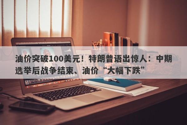 油价突破100美元！特朗普语出惊人：中期选举后战争结束、油价“大幅下跌”