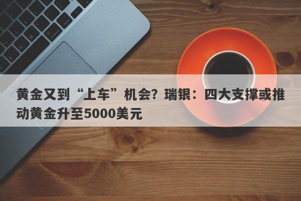 黄金又到“上车”机会？瑞银：四大支撑或推动黄金升至5000美元