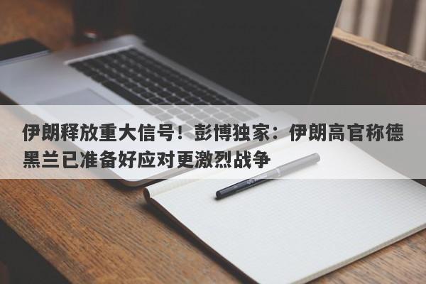 伊朗释放重大信号！彭博独家：伊朗高官称德黑兰已准备好应对更激烈战争