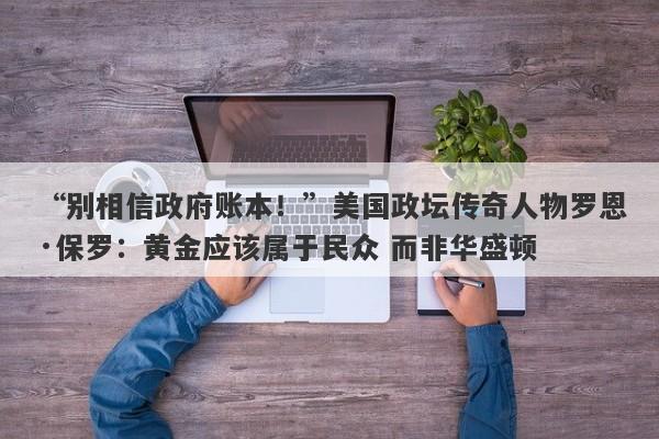 “别相信政府账本！”美国政坛传奇人物罗恩·保罗：黄金应该属于民众 而非华盛顿