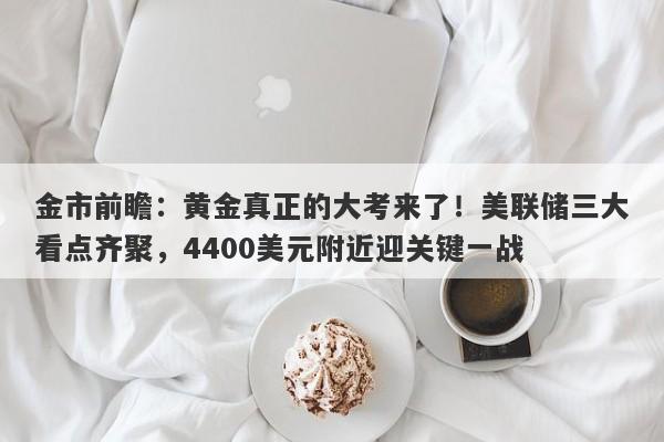 金市前瞻：黄金真正的大考来了！美联储三大看点齐聚，4400美元附近迎关键一战