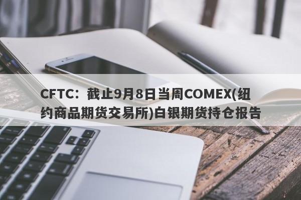 CFTC：截止9月8日当周COMEX(纽约商品期货交易所)白银期货持仓报告