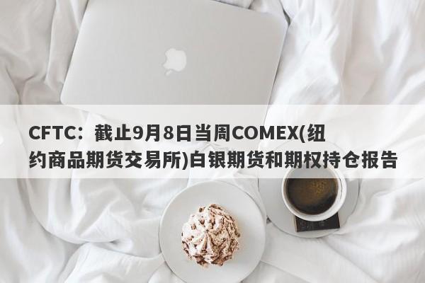 CFTC：截止9月8日当周COMEX(纽约商品期货交易所)白银期货和期权持仓报告