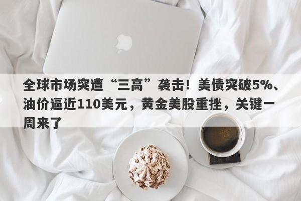 全球市场突遭“三高”袭击！美债突破5%、油价逼近110美元，黄金美股重挫，关键一周来了