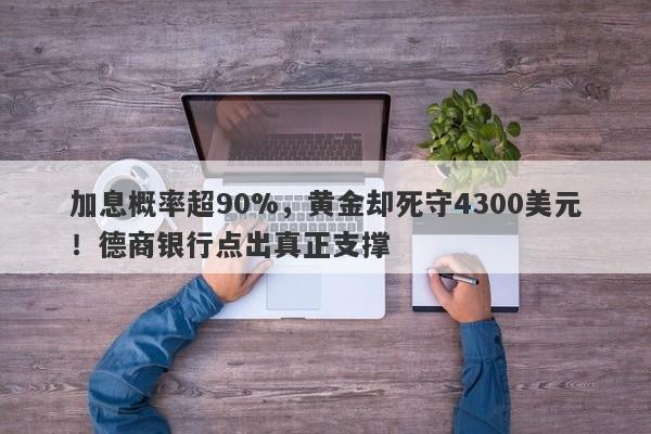 加息概率超90%，黄金却死守4300美元！德商银行点出真正支撑