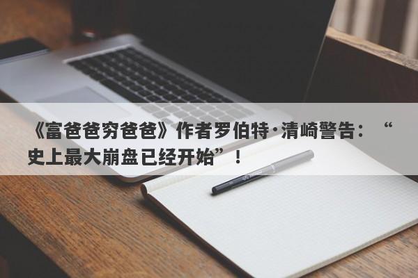 《富爸爸穷爸爸》作者罗伯特·清崎警告：“史上最大崩盘已经开始”！