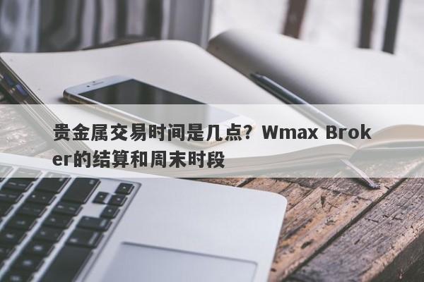 贵金属交易时间是几点？Wmax Broker的结算和周末时段