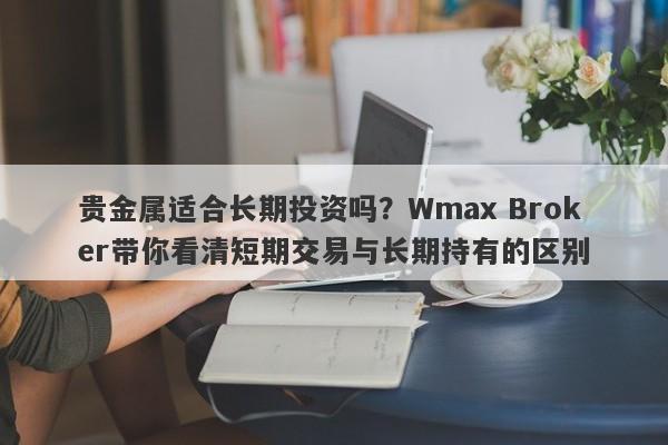 贵金属适合长期投资吗？Wmax Broker带你看清短期交易与长期持有的区别