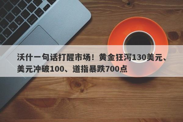 沃什一句话打醒市场！黄金狂泻130美元、美元冲破100、道指暴跌700点