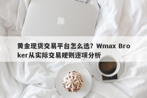 黄金现货交易平台怎么选?Wmax Broker从实际交易规则逐项分析