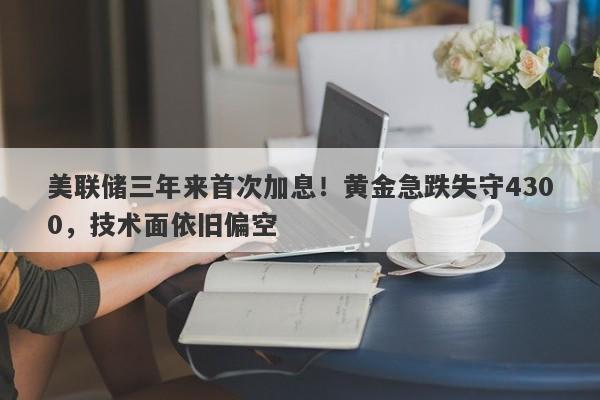 美联储三年来首次加息！黄金急跌失守4300，技术面依旧偏空