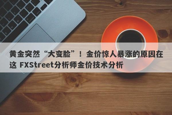 黄金突然“大变脸”！金价惊人暴涨的原因在这 FXStreet分析师金价技术分析